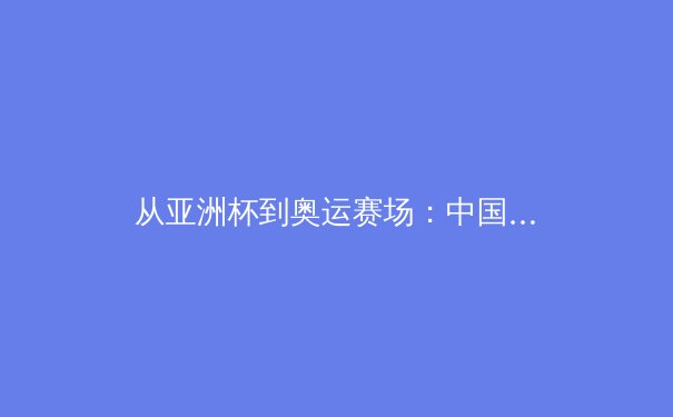 从亚洲杯到奥运赛场：中国体育产业数字化转型的机遇与挑战
